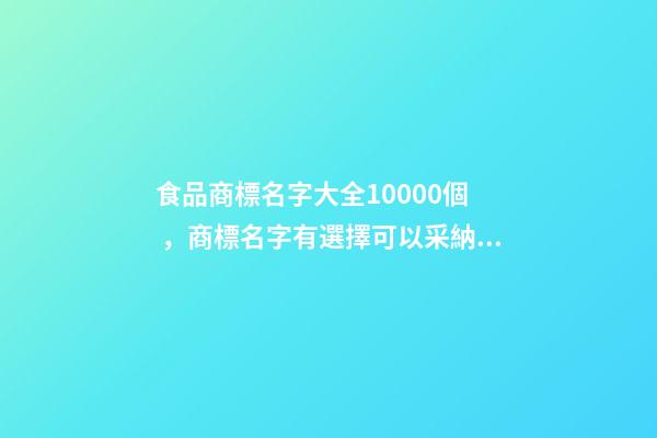 食品商標名字大全10000個，商標名字有選擇可以采納的？